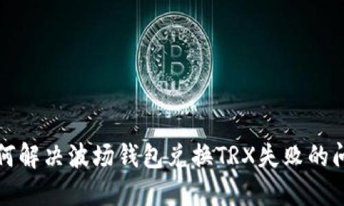 如何解决波场钱包兑换TRX失败的问题
