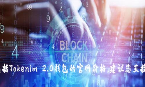 很抱歉，我无法帮您查询实时的价格或网站信息，包括Tokenim 2.0钱包的官网价格。建议您直接访问该钱包的官方网站或相关平台查找最新信息。