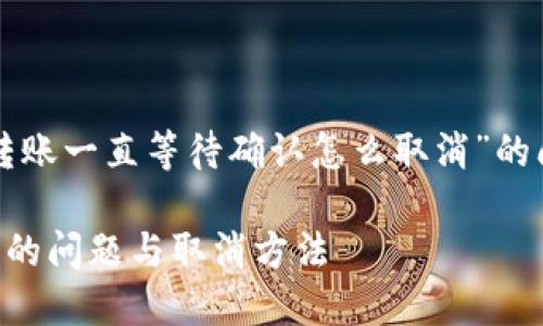 为了更好地帮助你解决“tokenim2.0转账一直等待确认怎么取消”的问题，这里为您提供详细的内容和解答。

解决 Tokenim2.0 转账一直等待确认的问题与取消方法