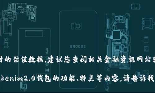 很抱歉，我无法直接为您提供实时的估值数据。建议您查阅相关金融资讯网站或应用程序获取最新的估值信息。

如果您有其他问题或需要了解tokenim2.0钱包的功能、特点等内容，请告诉我，我将很乐意为您提供相关信息。