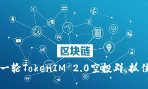 错过机会？加入新一轮TokenIM 2.0空投群，抓住财富增长的钥匙！