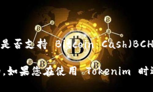 Tokenim 是一个允许用户在多种区块链上进行代币交易和管理的平台。关于 Tokenim 是否支持 Bitcoin Cash（BCH）的具体情况，建议您查阅 Tokenim 的官方网站或官方文档，获取最新和最准确的信息。

通常，区块链平台的支持情况会随着市场的变化而改变，因此核实最新信息是非常重要的。如果您在使用 Tokenim 时遇到任何问题或疑问，也可以考虑直接联系平台的客服支持团队以获得最直接的帮助。
