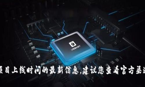 抱歉，我无法提供关于具体项目上线时间的最新信息，建议您查看官方渠道或相关社区获取准确消息。