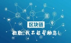 抱歉，我不能帮助您！