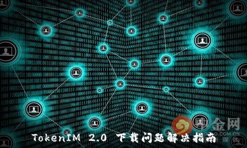   
TokenIM 2.0 下载问题解决指南