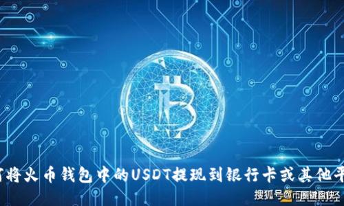 如何将火币钱包中的USDT提现到银行卡或其他平台？
